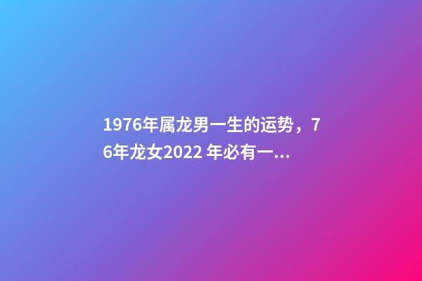 1976年属龙男一生的运势，76年龙女2022 年必有一难 1976年属龙男人一生命运，1976属龙男2022 年运事-第1张-观点-玄机派